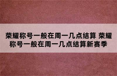 荣耀称号一般在周一几点结算 荣耀称号一般在周一几点结算新赛季